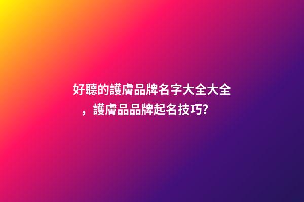 好聽的護膚品牌名字大全大全，護膚品品牌起名技巧？-第1張-商標起名-玄機派